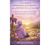 UNA DOLCE DEVOZIONE QUOTIDIANA PER LE DONNE CON IL CANCRO: 40 giorni di preghiera quaresimale, incoraggiamento e forza spirituale