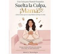 Una Guía para Mamás Ocupadas ¡Suelta la Culpa,mamá!: Cómo Evitar que la Culpa Maternal Dirija Tu Vida. Porque mereces disfrutar este capítulo de tu vida, no solo sobrevivirlo.