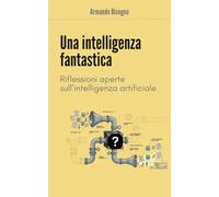 Una intelligenza fantastica: Riflessioni aperte sulla intelligenza artificiale