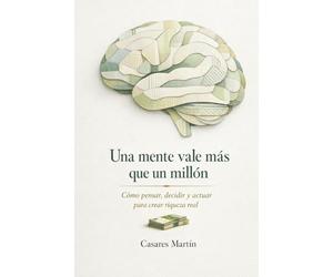 Una Mente Vale Más Que Un Millón: Cómo Pensar, Decidir Y Actuar Para Crear Riqueza Real