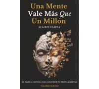 Una Mente Vale Más Que Un Millón Si Sabes Usarla: El manual mental para salir del bloqueo, pensar con claridad y construir tu propia libertad