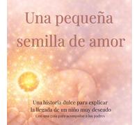 Una pequeña semilla de amor: Una historia dulce para explicar la llegada de un niño muy deseado (donación de óvulos) a niños de 3 a 6 años