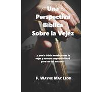 Una Perspectiva Bíblica Sobre la Vejez: Lo que la Biblia enseña sobre la vejez y nuestre responsabilidad para con los ancianos