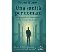 una sanità per domani: Un viaggio umano per trasformare la cura, oltre i protocolli e la tecnica