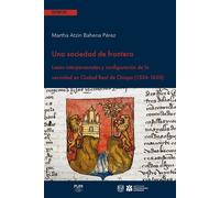Una Sociedad De Frontera - Lazos Interpersonales Y Configuración De La Vecindad En Ciudad Real De Chiapa (1524-1630)