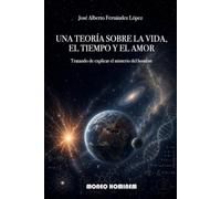 UNA TEORÍA SOBRE LA VIDA, EL TIEMPO Y EL AMOR: Tratando de explicar el misterio del hombre