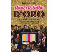 Una Tv Tutta D'oro. I Programmi Che Hanno Fatto La Storia Degli Anni '80 E '90 Spettacolo Per Spettacolo