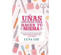 Uñas Postizas Para Hacer Tú Misma: Guía Para Principiantes Sobre DOMINAR EL ARTE DE LAS UÑAS
