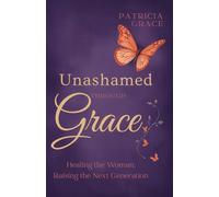 Unashamed Through Grace: Healing the Woman, Raising the Next Generation