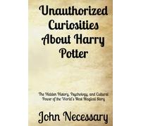 Unauthorized Curiosities About Harry Potter: The Hidden History, Psychology, and Cultural Power of the World’s Most Magical Story