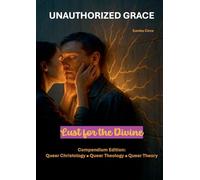 Unauthorized Grace: Lust for the Divine: Compendium Edition: Queer Christology Queer Theology Queer Theory.