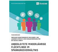 Unbegleitete Minderjährige Flüchtlinge Im Spannungsverhältnis Zwischen Migrationsrecht Und Kinder- Und Jugendhilferecht. Eine Herausforderung Für Die Soziale Arbeit