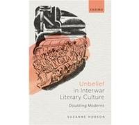 Unbelief in Interwar Literary Culture - Hobson Suzanne Reader in TwentiethCentury Literature Queen Mary University of London - Oxford University Press - L Hobson Suzanne Reader in TwentiethCentury Lit