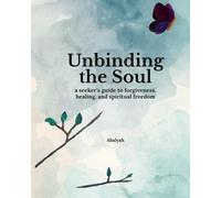 Unbinding The Soul: A Seeker's Guide to Forgiveness, Healing and Spiritual Freedom
