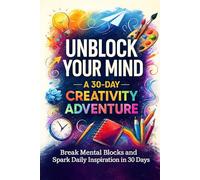 Unblock Your Mind: A 30-Day Creativity Adventure: Break Mental Blocks and Spark Daily Inspiration in 30 Days