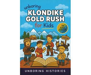 Unboring Klondike Gold Rush for Kids: Funny, Interesting, Concise Guide to the Klondike’s Gold Fever, Dangerous Trails, and Wild True Stories You Won’t Believe Are Real