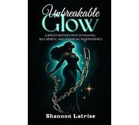 Unbreakable GLOW: A Single Mother’s Path to Healing, Self-Worth and Financial Independence