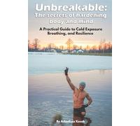 UNBREAKABLE: The Secrets Of Hardening Body And Mind: A Practical Guide to Cold Exposure, Breathing, and Resilience