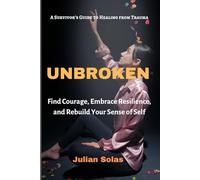 Unbroken: A Survivor’s Guide to Healing from Trauma: Find Courage, Embrace Resilience, and Rebuild Your Sense of Self