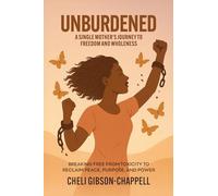 Unburdened A Single Mother's Journey to Freedom and Wholeness: Breaking Free from Toxicity to Reclaim Peace, Purpose, and Power