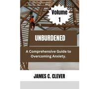 Unburdened (Volume 1): A Comprehensive Guide To Overcoming Anxiety.