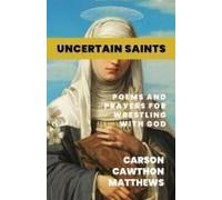 Uncertain Saints: Poems And Prayers For Wrestling With God