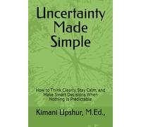 Uncertainty Made Simple: How to Think Clearly, Stay Calm, and Make Smart Decisions When Nothing Is Predictable