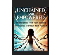 UNCHAINED AND EMPOWERED: Breaking Free From Fear, Building Confidence to Pursue Your Purpose