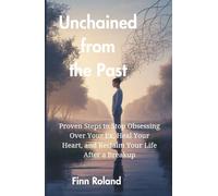 Unchained from the Past: Proven Steps to Stop Obsessing Over Your Ex, Heal Your Heart, and Reclaim Your Life After a Breakup