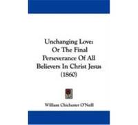Unchanging Love: Or the Final Perseverance of All Believers in Christ Jesus (1860) O'Neill, William Chichester (Auteur)
