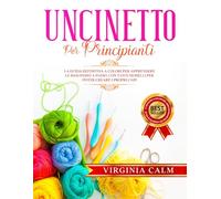 Uncinetto per Principianti: La Guida Definitiva a Colori per apprendere Le Basi passo a passo. Con tanti Modelli da seguire per poter Creare i Propri Capi