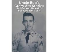 Uncle Bob’s Crazy Ass Stories So True You Shouldn't Believe a Word of It