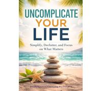 UNCOMPLICATE YOUR LIFE: Simplify the Clutter and Focus on What Matters