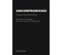 Uncompromising: 20 Principles for Discipline, Standards, and a Life That Holds Up