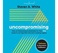 Uncompromising: How an Unwavering Commitment to Your Why Leads to an Impactful Life and a Lasting Legacy