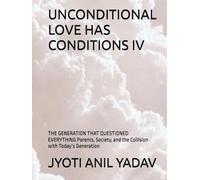 UNCONDITIONAL LOVE HAS CONDITIONS IV: THE GENERATION THAT QUESTIONED EVERYTHING Parents, Society, and the Collision with Today’s Generation