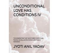 UNCONDITIONAL LOVE HAS CONDITIONS IV: THE GENERATION THAT QUESTIONED EVERYTHING Parents, Society, and the Collision with Today’s Generation