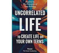 Uncorrelated Life: Unlimited Results - Create Life on Your Own Terms: Unlimited Results Through Growth, Love, and Contribution - The Power of ... Patterns of the World’s Greatest Performers -