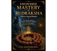 Uncovered Mastery of Rudraksha (Shiva’s Sacred Beads): The Ultimate guide for Seekers, Scholars & Sādhakas to Unlock Astrological, Healing & Spiritual Powers