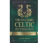 Uncovering Celtic Mythology: A Beginner's Guide Into The World Of Celtic Myths, Fairy Tales, Folklore, Warriors, Celtic Gods and Creatures