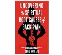 Uncovering the Spiritual Root Causes of Back Pain: Potent Solutions to the Mystery on How to Prevent and Heal Back Pain
