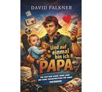 Und auf einmal bin ich Papa: Wie sich dein Leben, deine Liebe und deine Verantwortung für immer verändern