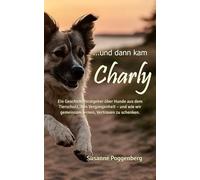 ...und dann kam Charly: „Ein Geschichtenratgeber über Hunde aus dem Tierschutz, ihre Vergangenheit - und wie wir gemeinsam lernen, Vertrauen zu schenken.“