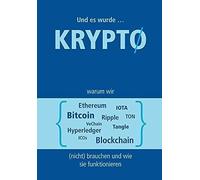 Und Es Wurde Krypto: Warum Wir Bitcoin, Ethereum, Ripple, Ton, Blockchain, Vechain, Iota, Tangle, Hyperledger & Icos (Nicht) Brauchen Und Wie Sie Funktionieren
