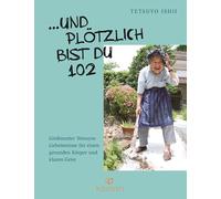 ... Und plötzlich bist du 102: Großmutter Tetsuyos Geheimnisse für einen gesunden Körper und klaren Geist