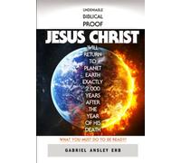 Undeniable Biblical Proof Jesus Christ Will Return to Planet Earth Exactly 2,000 Years After the Year of His Death: What You Must Do To Be Ready!