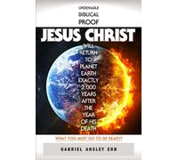 Undeniable Biblical Proof Jesus Christ Will Return to Planet Earth Exactly 2,000 Years After the Year of His Death: What You Must Do To Be Ready!