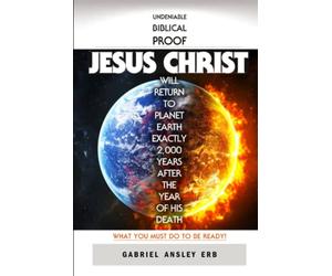 Undeniable Biblical Proof Jesus Christ Will Return to Planet Earth Exactly 2,000 Years After the Year of His Death: What You Must Do To Be Ready!