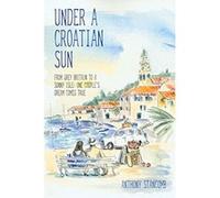 Under a Croatian Sun - From Grey Britain to a Sunny Isle: One Couple's Dream Comes True Anthony Stancomb (Auteur)