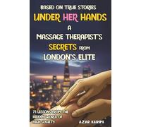 Under Her Hands, A Massage Therapist's Secrects from London Elites: 71 Lessons from the Hidden Worls of High Society based on True Stories